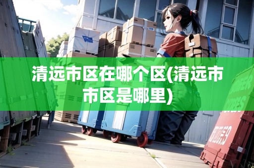 清遠(yuǎn)市區(qū)在哪個區(qū)(清遠(yuǎn)市市區(qū)是哪里)