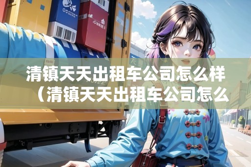清鎮(zhèn)天天出租車公司怎么樣（清鎮(zhèn)天天出租車公司怎么樣?。? title=