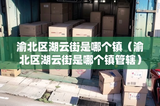 渝北區(qū)湖云街是哪個(gè)鎮(zhèn)（渝北區(qū)湖云街是哪個(gè)鎮(zhèn)管轄）