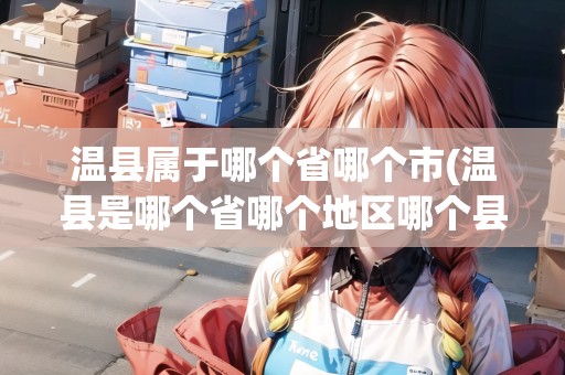 溫縣屬于哪個省哪個市(溫縣是哪個省哪個地區(qū)哪個縣)