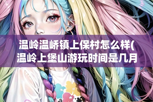 溫嶺溫嶠鎮(zhèn)上保村怎么樣(溫嶺上堡山游玩時間是幾月份)