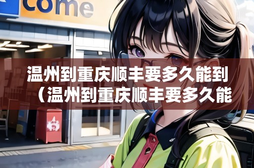 溫州到重慶順豐要多久能到（溫州到重慶順豐要多久能到貨）
