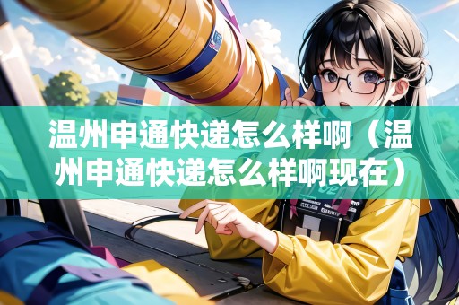 溫州申通快遞怎么樣?。刂萆晖爝f怎么樣啊現(xiàn)在）