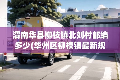 渭南華縣柳枝鎮(zhèn)北劉村郵編多少(華州區(qū)柳枝鎮(zhèn)最新規(guī)劃2021) 渭南華縣柳枝鎮(zhèn)北劉村郵編多少(華州區(qū)柳枝鎮(zhèn)最新規(guī)劃2021)