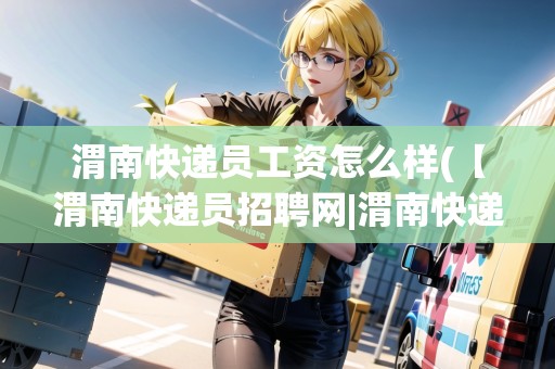 渭南快遞員工資怎么樣(【渭南快遞員招聘網(wǎng)|渭南快遞員招聘信息】) 渭南快遞員工資怎么樣(【渭南快遞員招聘網(wǎng)|渭南快遞員招聘信息】)