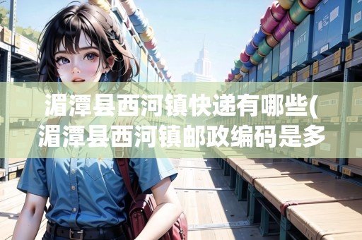 湄潭縣西河鎮(zhèn)快遞有哪些(湄潭縣西河鎮(zhèn)郵政編碼是多少) 湄潭縣西河鎮(zhèn)快遞有哪些(湄潭縣西河鎮(zhèn)郵政編碼是多少)