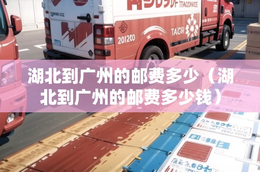 湖北到廣州的郵費(fèi)多少（湖北到廣州的郵費(fèi)多少錢）
