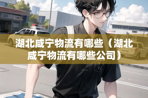 湖北咸寧物流有哪些（湖北咸寧物流有哪些公司）