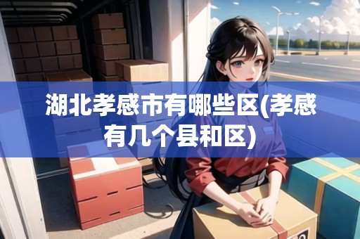 湖北孝感市有哪些區(qū)(孝感有幾個(gè)縣和區(qū)) 湖北孝感市有哪些區(qū)(孝感有幾個(gè)縣和區(qū))