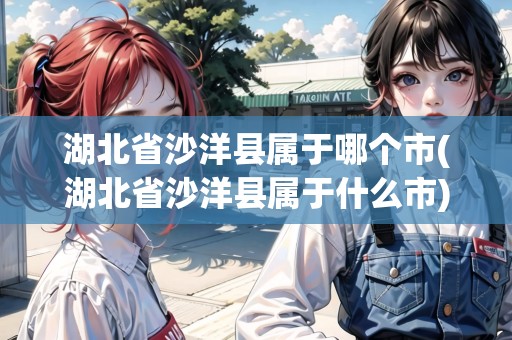 湖北省沙洋縣屬于哪個(gè)市(湖北省沙洋縣屬于什么市) 湖北省沙洋縣屬于哪個(gè)市(湖北省沙洋縣屬于什么市)
