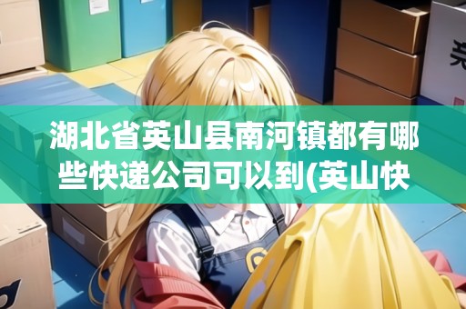 湖北省英山縣南河鎮(zhèn)都有哪些快遞公司可以到(英山快遞公司地址)
