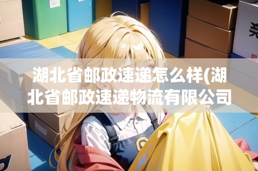 湖北省郵政速遞怎么樣(湖北省郵政速遞物流有限公司) 湖北省郵政速遞怎么樣(湖北省郵政速遞物流有限公司)