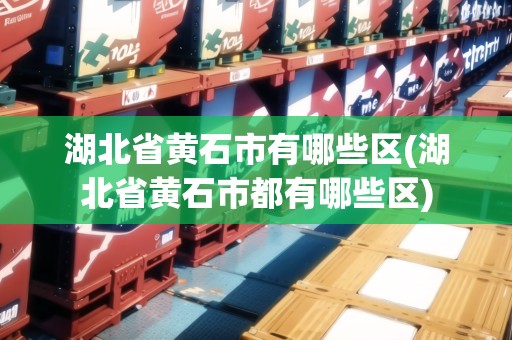 湖北省黃石市有哪些區(qū)(湖北省黃石市都有哪些區(qū)) 湖北省黃石市有哪些區(qū)(湖北省黃石市都有哪些區(qū))