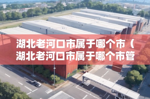 湖北老河口市屬于哪個市（湖北老河口市屬于哪個市管轄）