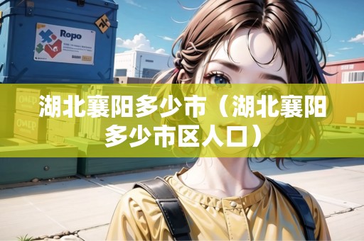 湖北襄陽多少市（湖北襄陽多少市區(qū)人口）