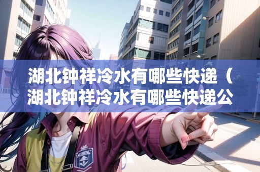 湖北鐘祥冷水有哪些快遞（湖北鐘祥冷水有哪些快遞公司）