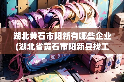 湖北黃石市陽新有哪些企業(yè)(湖北省黃石市陽新縣找工作招聘信息)