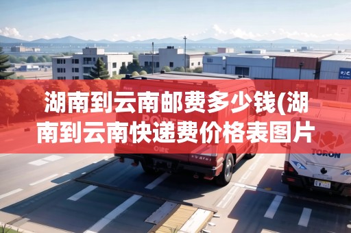 湖南到云南郵費多少錢(湖南到云南快遞費價格表圖片)