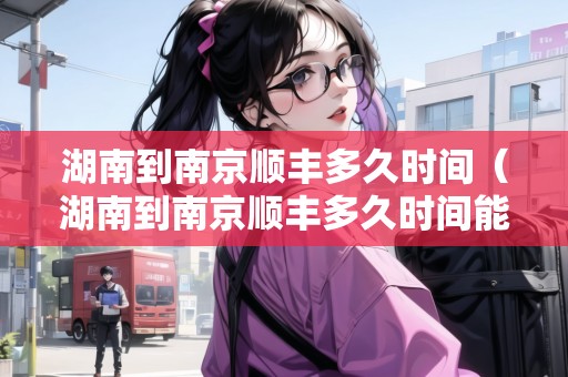 湖南到南京順豐多久時間（湖南到南京順豐多久時間能到）