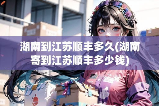 湖南到江蘇順豐多久(湖南寄到江蘇順豐多少錢)