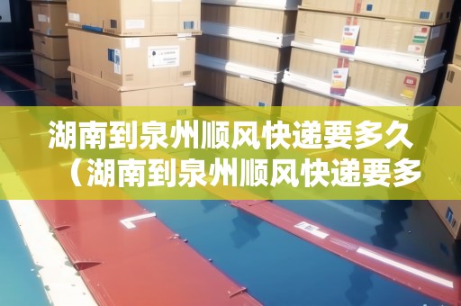 湖南到泉州順風(fēng)快遞要多久（湖南到泉州順風(fēng)快遞要多久能到）