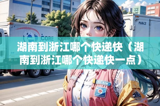 湖南到浙江哪個(gè)快遞快（湖南到浙江哪個(gè)快遞快一點(diǎn)）