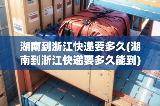 湖南到浙江快遞要多久(湖南到浙江快遞要多久能到)