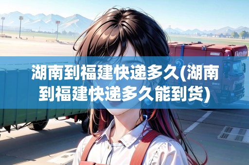 湖南到福建快遞多久(湖南到福建快遞多久能到貨)