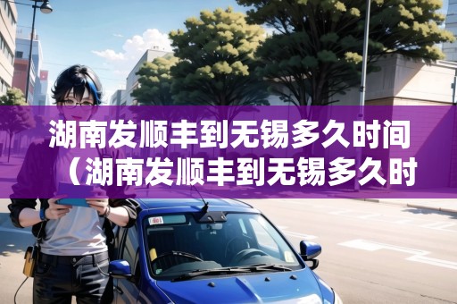 湖南發(fā)順豐到無錫多久時間（湖南發(fā)順豐到無錫多久時間能到）