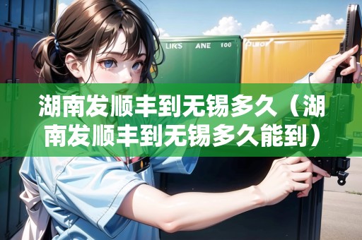 湖南發(fā)順豐到無錫多久（湖南發(fā)順豐到無錫多久能到）