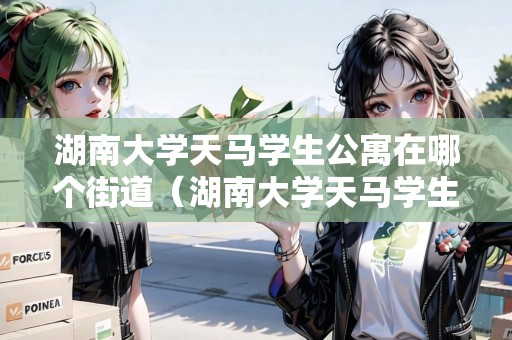 湖南大學(xué)天馬學(xué)生公寓在哪個街道（湖南大學(xué)天馬學(xué)生公寓屬于哪個街道）