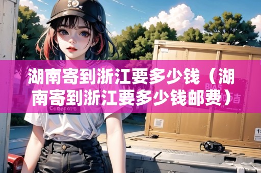 湖南寄到浙江要多少錢（湖南寄到浙江要多少錢郵費(fèi)）
