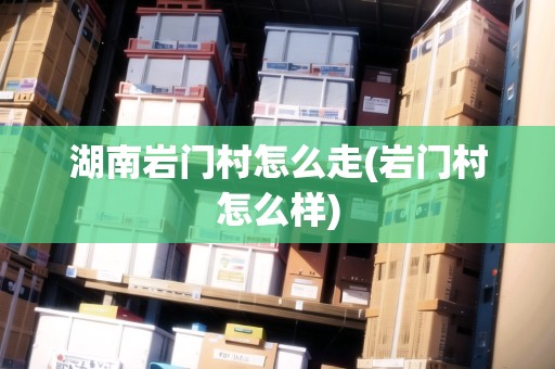 湖南巖門村怎么走(巖門村怎么樣)