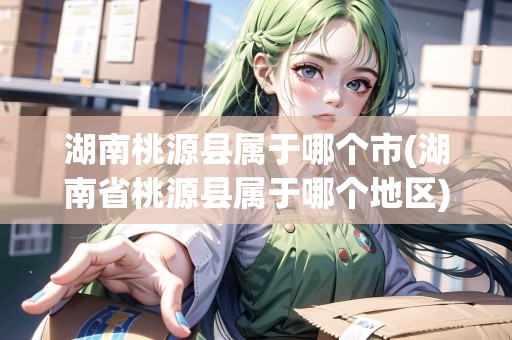 湖南桃源縣屬于哪個市(湖南省桃源縣屬于哪個地區(qū))