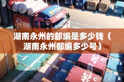 湖南永州的郵編是多少錢（湖南永州郵編多少號）