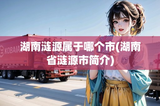 湖南漣源屬于哪個市(湖南省漣源市簡介)