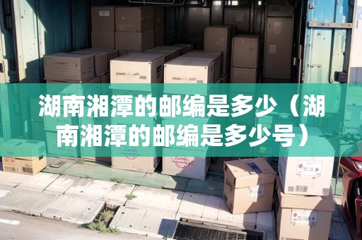 湖南湘潭的郵編是多少（湖南湘潭的郵編是多少號）