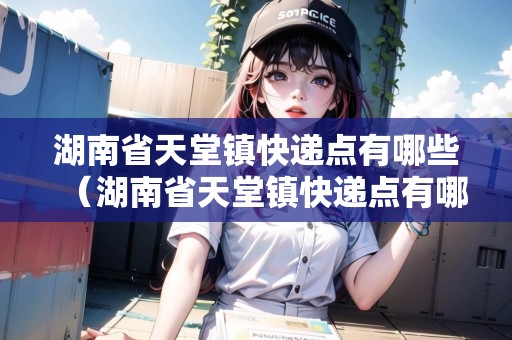 湖南省天堂鎮(zhèn)快遞點(diǎn)有哪些（湖南省天堂鎮(zhèn)快遞點(diǎn)有哪些地方）