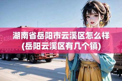 湖南省岳陽(yáng)市云溪區(qū)怎么樣(岳陽(yáng)云溪區(qū)有幾個(gè)鎮(zhèn))