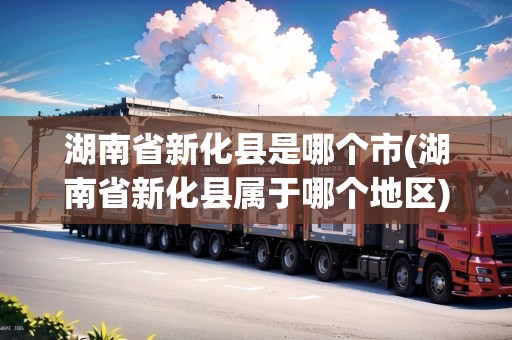 湖南省新化縣是哪個市(湖南省新化縣屬于哪個地區(qū))