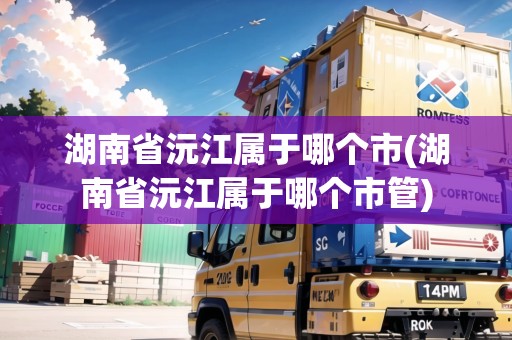 湖南省沅江屬于哪個市(湖南省沅江屬于哪個市管)
