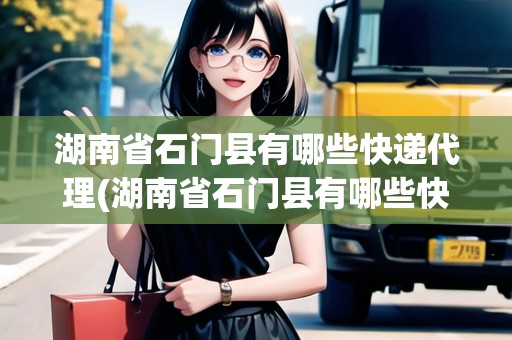 湖南省石門縣有哪些快遞代理(湖南省石門縣有哪些快遞代理點)