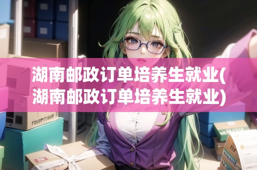 湖南郵政訂單培養(yǎng)生就業(yè)(湖南郵政訂單培養(yǎng)生就業(yè))