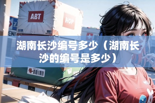 湖南長沙編號多少（湖南長沙的編號是多少）