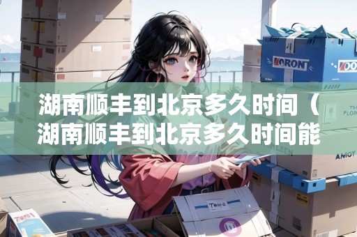 湖南順豐到北京多久時間（湖南順豐到北京多久時間能到）