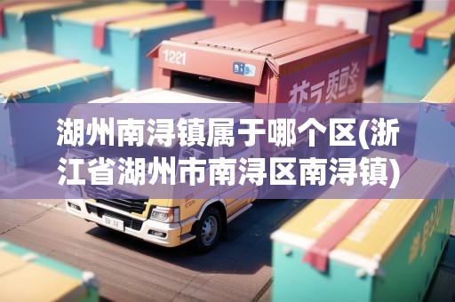 湖州南潯鎮(zhèn)屬于哪個區(qū)(浙江省湖州市南潯區(qū)南潯鎮(zhèn))