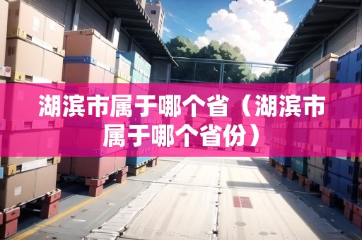 湖濱市屬于哪個省（湖濱市屬于哪個省份）