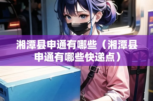 湘潭縣申通有哪些（湘潭縣申通有哪些快遞點）