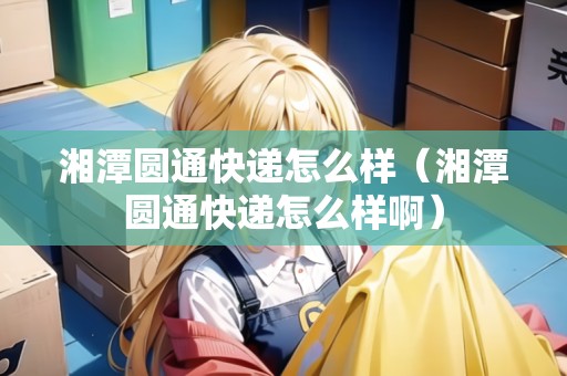 湘潭圓通快遞怎么樣（湘潭圓通快遞怎么樣?。? title=