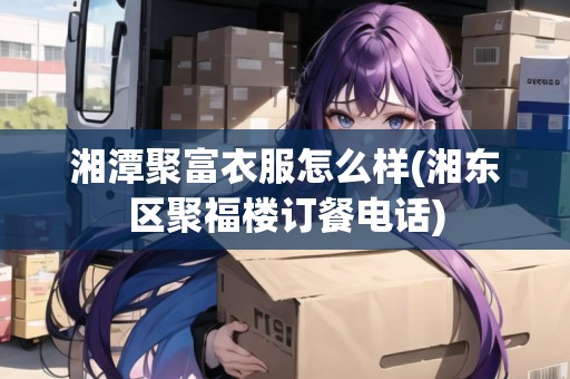 湘潭聚富衣服怎么樣(湘東區(qū)聚福樓訂餐電話)